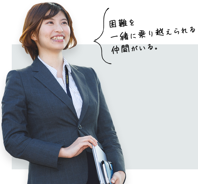 困難を 一緒に乗り越えられる 仲間がいる。